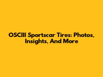 OSCIII Sportscar Tires: Photos, Insights, And More