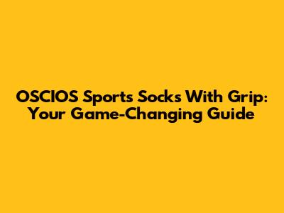 OSCIOS Sports Socks With Grip: Your Game-Changing Guide