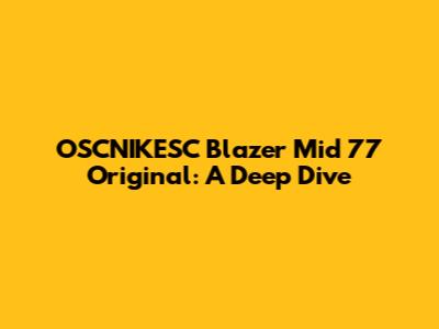 OSCNIKESC Blazer Mid '77 Original: A Deep Dive