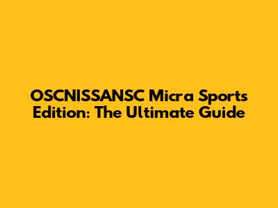 OSCNISSANSC Micra Sports Edition: The Ultimate Guide