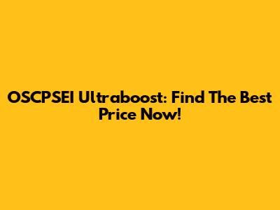 OSCPSEI Ultraboost: Find The Best Price Now!