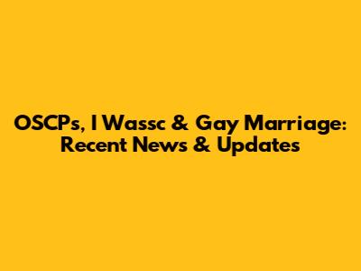 OSCPs, I Wassc & Gay Marriage: Recent News & Updates