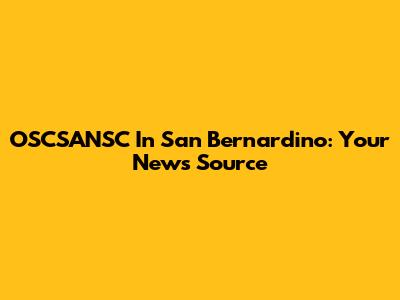 OSCSANSC In San Bernardino: Your News Source