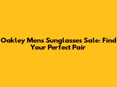 Oakley Men's Sunglasses Sale: Find Your Perfect Pair