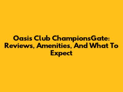 Oasis Club ChampionsGate: Reviews, Amenities, And What To Expect