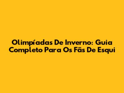 Olimpíadas De Inverno: Guia Completo Para Os Fãs De Esqui
