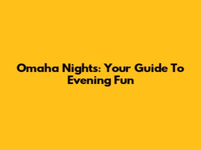 Omaha Nights: Your Guide To Evening Fun