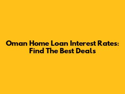 Oman Home Loan Interest Rates: Find The Best Deals