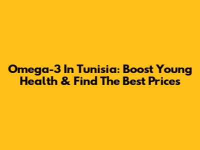 Omega-3 In Tunisia: Boost Young Health & Find The Best Prices