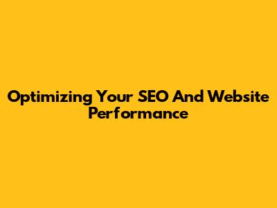 Optimizing Your SEO And Website Performance