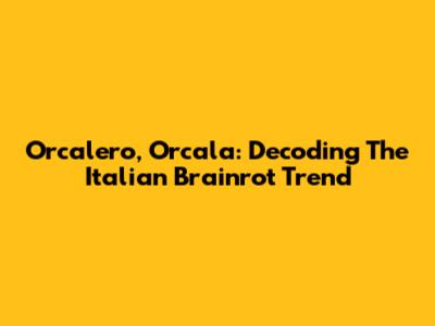 Orcalero, Orcala: Decoding The Italian Brainrot Trend