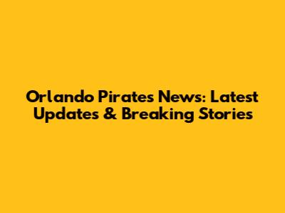 Orlando Pirates News: Latest Updates & Breaking Stories