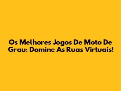 Os Melhores Jogos De Moto De Grau: Domine As Ruas Virtuais!