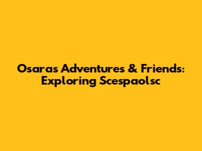 Osara's Adventures & Friends: Exploring Scespaolsc