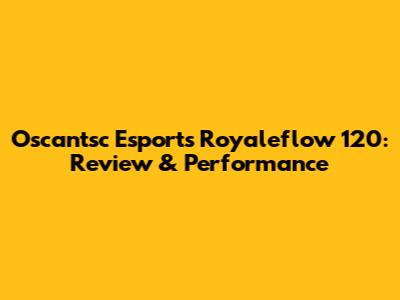 Oscantsc Esports Royaleflow 120: Review & Performance
