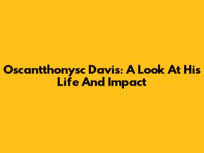 Oscantthonysc Davis: A Look At His Life And Impact
