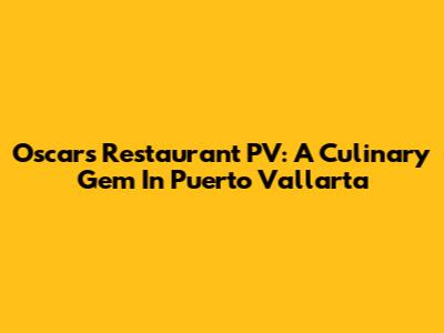 Oscar's Restaurant PV: A Culinary Gem In Puerto Vallarta