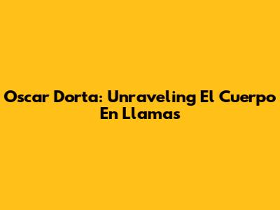 Oscar Dorta: Unraveling 'El Cuerpo En Llamas'