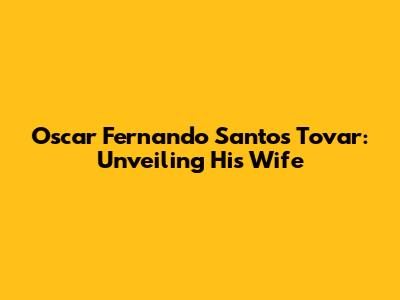 Oscar Fernando Santos Tovar: Unveiling His Wife