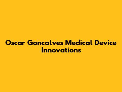 Oscar Goncalves Medical Device Innovations