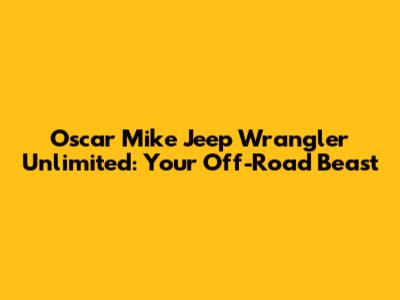 Oscar Mike Jeep Wrangler Unlimited: Your Off-Road Beast