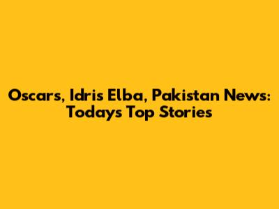 Oscars, Idris Elba, Pakistan News: Today's Top Stories