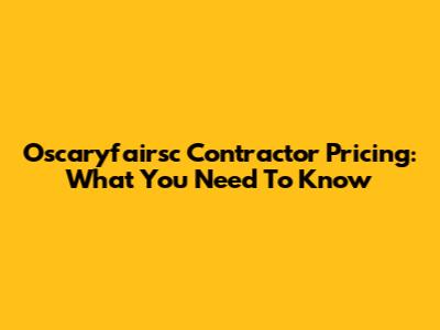 Oscaryfairsc Contractor Pricing: What You Need To Know