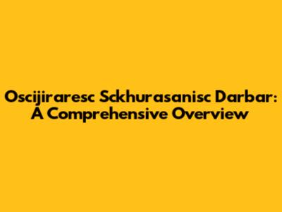 Oscijiraresc Sckhurasanisc Darbar: A Comprehensive Overview