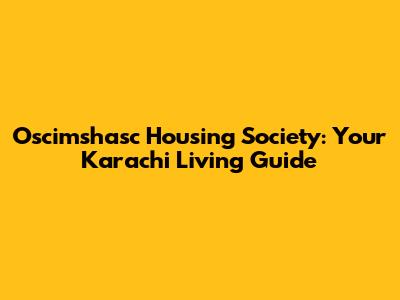 Oscimshasc Housing Society: Your Karachi Living Guide