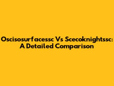 Oscisosurfacessc Vs Scecoknightssc: A Detailed Comparison