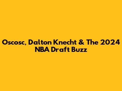 Oscosc, Dalton Knecht & The 2024 NBA Draft Buzz