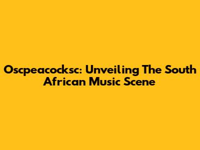 Oscpeacocksc: Unveiling The South African Music Scene