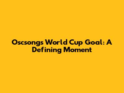 Oscsongs' World Cup Goal: A Defining Moment