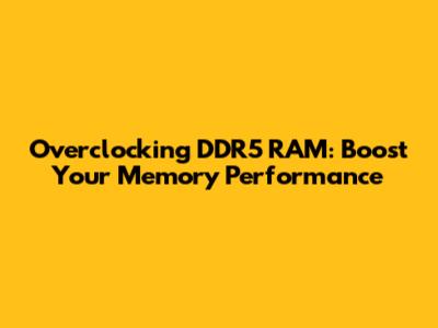 Overclocking DDR5 RAM: Boost Your Memory Performance