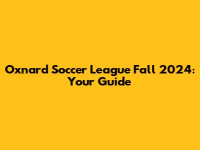 Oxnard Soccer League Fall 2024: Your Guide