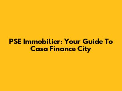 PSE Immobilier: Your Guide To Casa Finance City