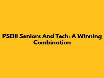 PSEIII Seniors And Tech: A Winning Combination