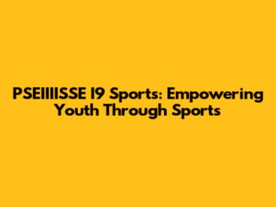 PSEIIIISSE I9 Sports: Empowering Youth Through Sports