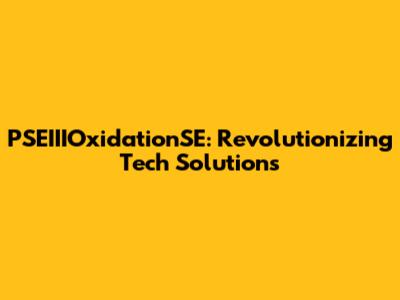PSEIIIOxidationSE: Revolutionizing Tech Solutions