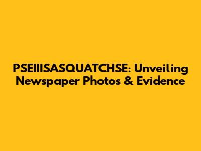 PSEIIISASQUATCHSE: Unveiling Newspaper Photos & Evidence