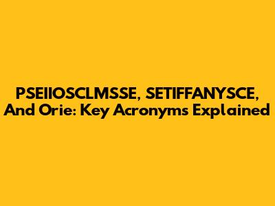 PSEIIOSCLMSSE, SETIFFANYSCE, And Orie: Key Acronyms Explained