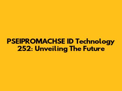 PSEIPROMACHSE ID Technology 252: Unveiling The Future