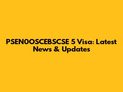 PSEN0OSCEBSCSE 5 Visa: Latest News & Updates