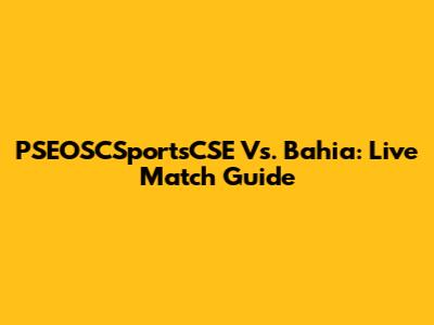 PSEOSCSportsCSE Vs. Bahia: Live Match Guide