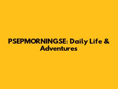 PSEPMORNINGSE: Daily Life & Adventures