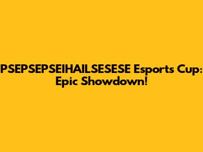PSEPSEPSEIHAILSESESE Esports Cup: Epic Showdown!