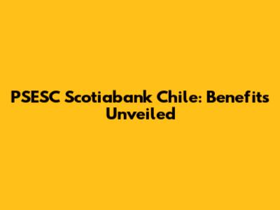 PSESC Scotiabank Chile: Benefits Unveiled