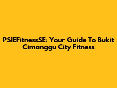 PSIEFitnessSE: Your Guide To Bukit Cimanggu City Fitness