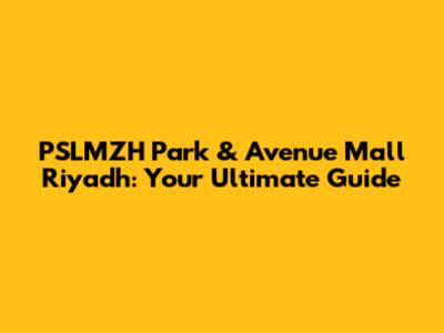 PSLMZH Park & Avenue Mall Riyadh: Your Ultimate Guide