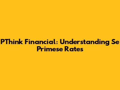 PThink Financial: Understanding Se Primese Rates